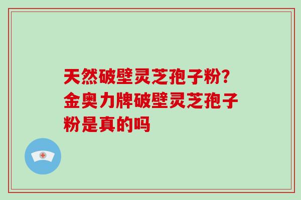 天然破壁灵芝孢子粉？金奥力牌破壁灵芝孢子粉是真的吗