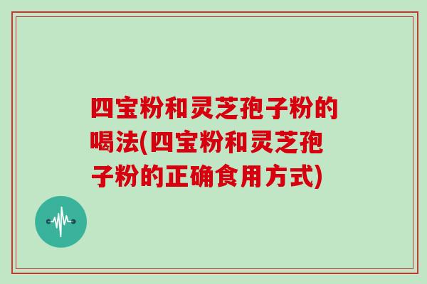 四宝粉和灵芝孢子粉的喝法(四宝粉和灵芝孢子粉的正确食用方式)