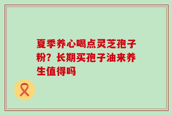 夏季养心喝点灵芝孢子粉？长期买孢子油来养生值得吗