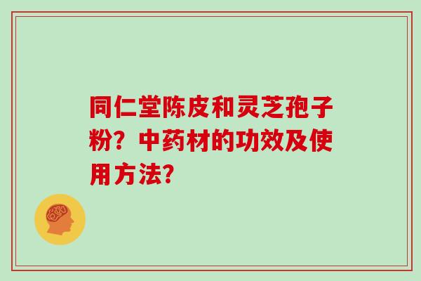 同仁堂陈皮和灵芝孢子粉？材的功效及使用方法？