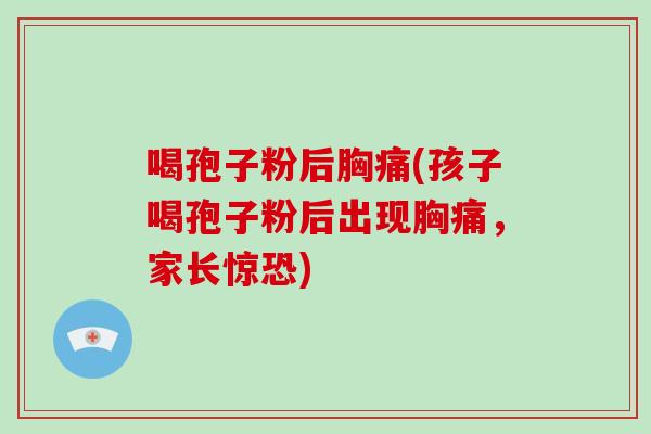 喝孢子粉后胸痛(孩子喝孢子粉后出现胸痛，家长惊恐)