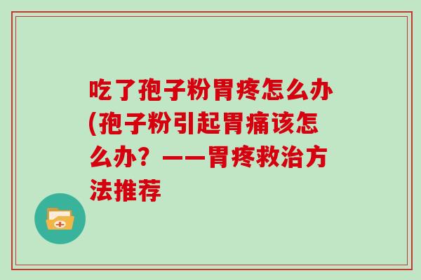 吃了孢子粉胃疼怎么办(孢子粉引起胃痛该怎么办？——胃疼救方法推荐