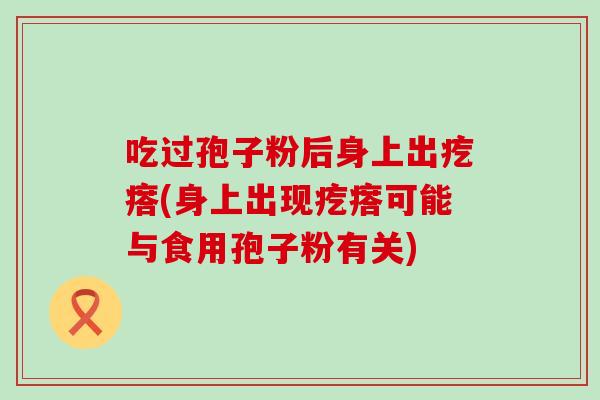 吃过孢子粉后身上出疙瘩(身上出现疙瘩可能与食用孢子粉有关)