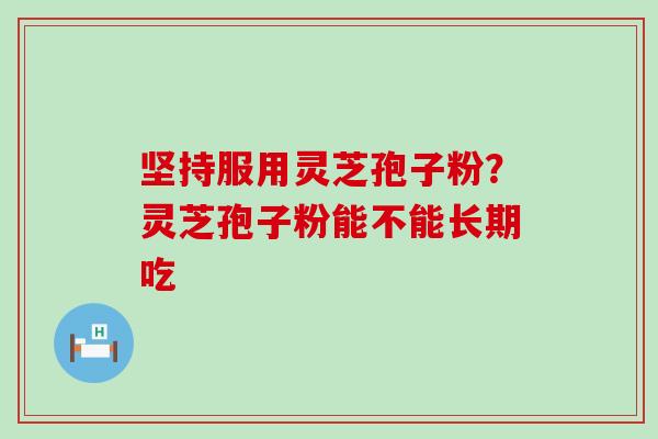 坚持服用灵芝孢子粉？灵芝孢子粉能不能长期吃