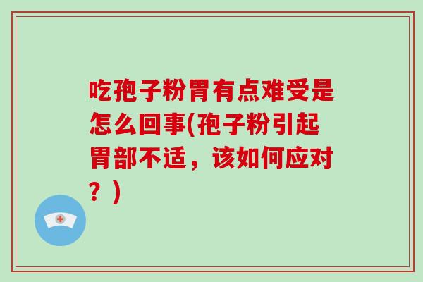 吃孢子粉胃有点难受是怎么回事(孢子粉引起胃部不适，该如何应对？)