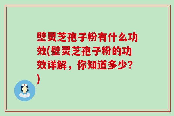 壁灵芝孢子粉有什么功效(壁灵芝孢子粉的功效详解，你知道多少？)