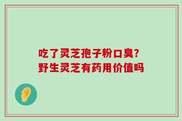 吃了灵芝孢子粉口臭？野生灵芝有药用价值吗