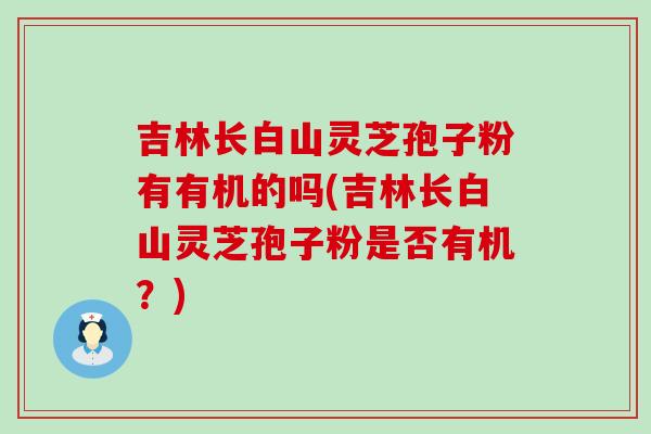 吉林长白山灵芝孢子粉有有机的吗(吉林长白山灵芝孢子粉是否有机？)