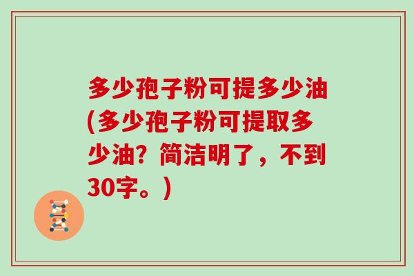 多少孢子粉可提多少油(多少孢子粉可提取多少油？简洁明了，不到30字。)