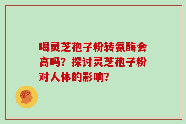 喝灵芝孢子粉转氨酶会高吗？探讨灵芝孢子粉对人体的影响？