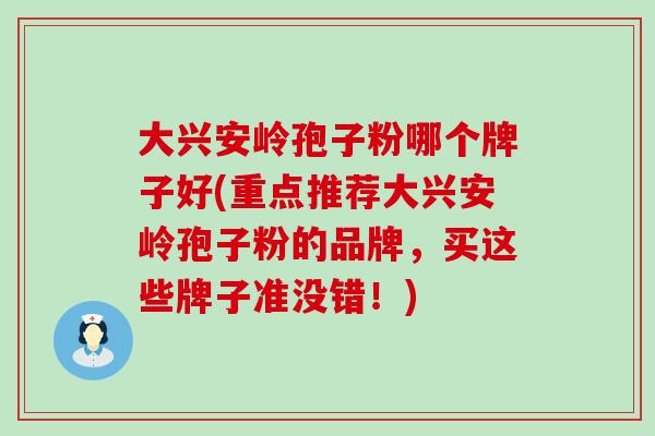 大兴安岭孢子粉哪个牌子好(重点推荐大兴安岭孢子粉的品牌，买这些牌子准没错！)