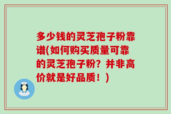 多少钱的灵芝孢子粉靠谱(如何购买质量可靠的灵芝孢子粉？并非高价就是好品质！)