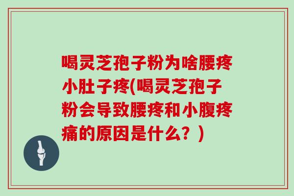 喝灵芝孢子粉为啥腰疼小肚子疼(喝灵芝孢子粉会导致腰疼和小腹的原因是什么？)