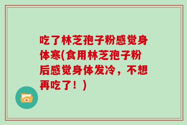 吃了林芝孢子粉感觉身体寒(食用林芝孢子粉后感觉身体发冷，不想再吃了！)