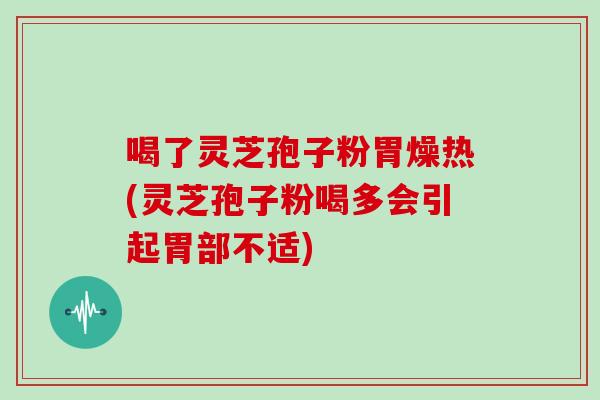 喝了灵芝孢子粉胃燥热(灵芝孢子粉喝多会引起胃部不适)