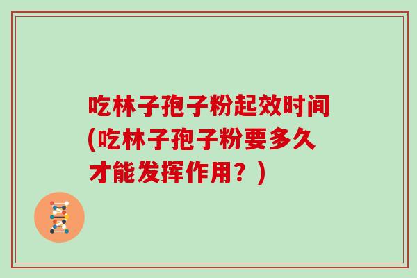 吃林子孢子粉起效时间(吃林子孢子粉要多久才能发挥作用？)