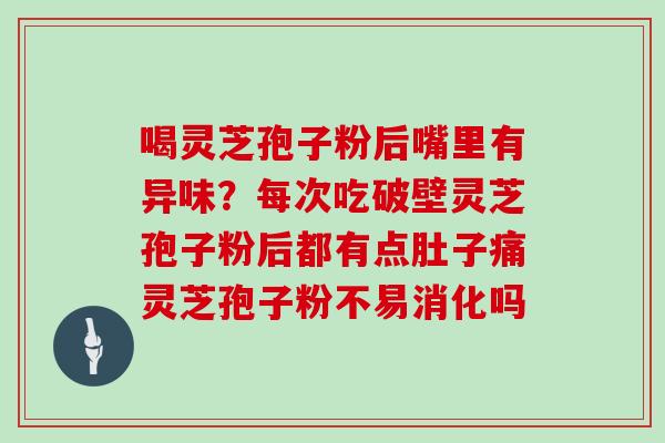 喝灵芝孢子粉后嘴里有异味？每次吃破壁灵芝孢子粉后都有点肚子痛灵芝孢子粉不易消化吗