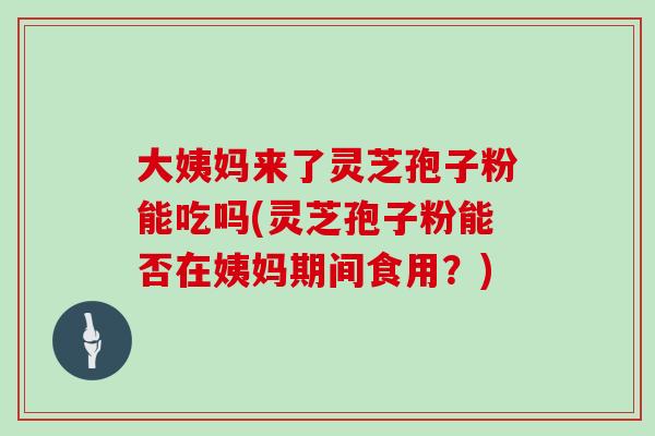 大姨妈来了灵芝孢子粉能吃吗(灵芝孢子粉能否在姨妈期间食用？)