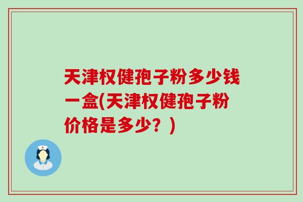 天津权健孢子粉多少钱一盒(天津权健孢子粉价格是多少？)