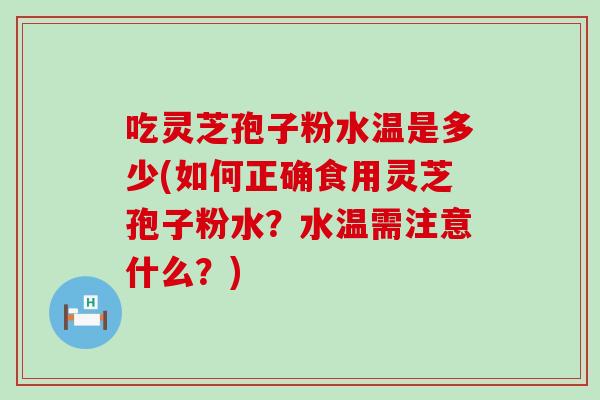 吃灵芝孢子粉水温是多少(如何正确食用灵芝孢子粉水？水温需注意什么？)