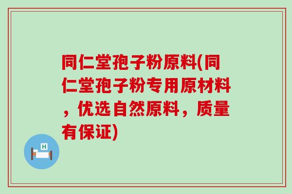 同仁堂孢子粉原料(同仁堂孢子粉专用原材料，优选自然原料，质量有保证)