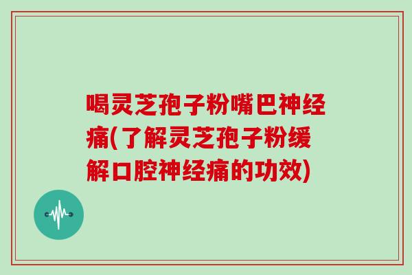 喝灵芝孢子粉嘴巴痛(了解灵芝孢子粉缓解口腔痛的功效)