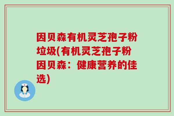 因贝森有机灵芝孢子粉垃圾(有机灵芝孢子粉因贝森：健康营养的佳选)