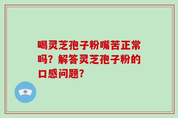 喝灵芝孢子粉嘴苦正常吗？解答灵芝孢子粉的口感问题？