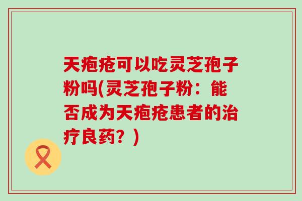 天疱疮可以吃灵芝孢子粉吗(灵芝孢子粉：能否成为天疱疮患者的良药？)