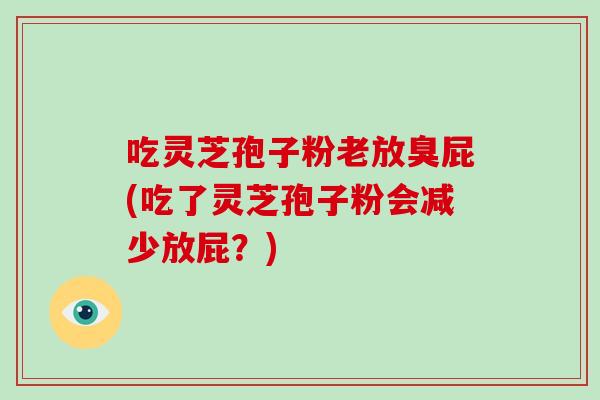 吃灵芝孢子粉老放臭屁(吃了灵芝孢子粉会减少放屁？)