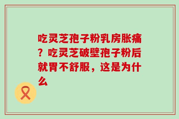 吃灵芝孢子粉乳房胀痛？吃灵芝破壁孢子粉后就胃不舒服，这是为什么