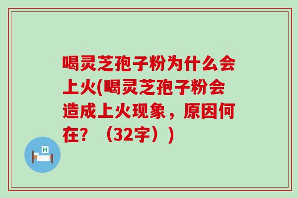 喝灵芝孢子粉为什么会上火(喝灵芝孢子粉会造成上火现象，原因何在？（32字）)