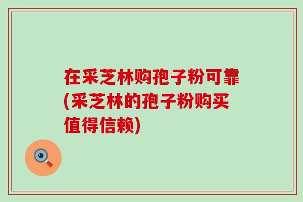 在采芝林购孢子粉可靠(采芝林的孢子粉购买值得信赖)