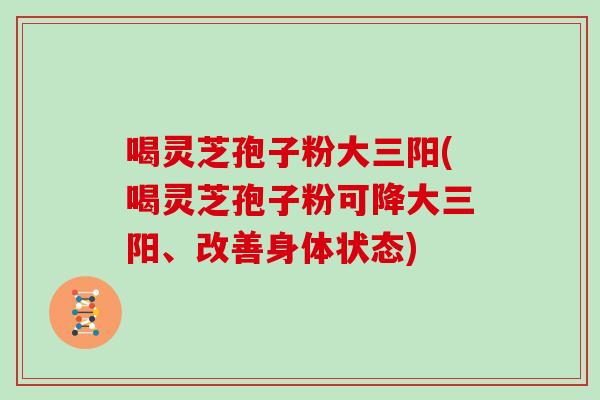 喝灵芝孢子粉大三阳(喝灵芝孢子粉可降大三阳、改善身体状态)