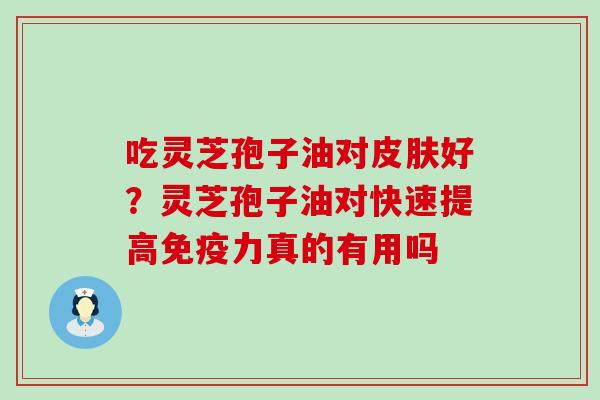 吃灵芝孢子油对好？灵芝孢子油对快速提高免疫力真的有用吗