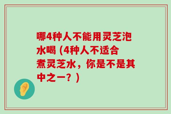 哪4种人不能用灵芝泡水喝 (4种人不适合煮灵芝水，你是不是其中之一？)