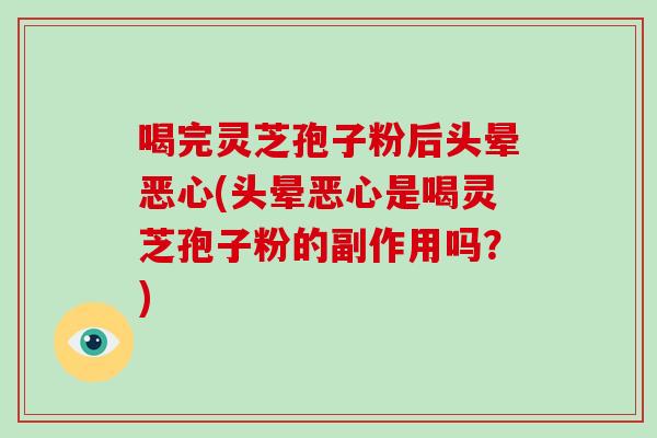 喝完灵芝孢子粉后头晕恶心(头晕恶心是喝灵芝孢子粉的副作用吗？)