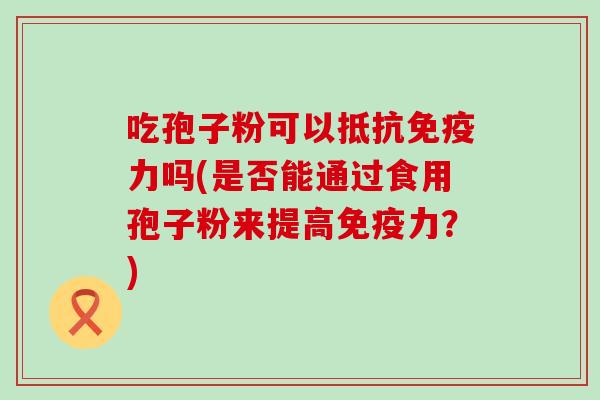 吃孢子粉可以抵抗免疫力吗(是否能通过食用孢子粉来提高免疫力？)