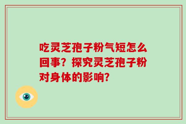 吃灵芝孢子粉气短怎么回事？探究灵芝孢子粉对身体的影响？