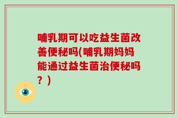 哺乳期可以吃益生菌改善吗(哺乳期妈妈能通过益生菌吗？)