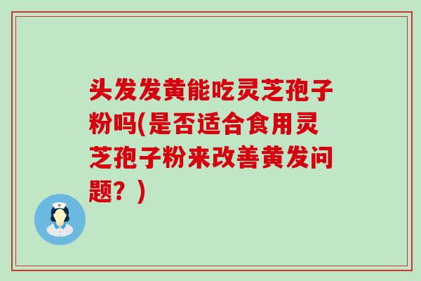 头发发黄能吃灵芝孢子粉吗(是否适合食用灵芝孢子粉来改善黄发问题？)