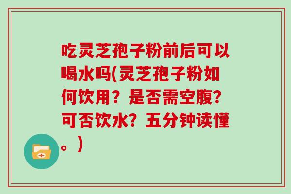 吃灵芝孢子粉前后可以喝水吗(灵芝孢子粉如何饮用？是否需空腹？可否饮水？五分钟读懂。)