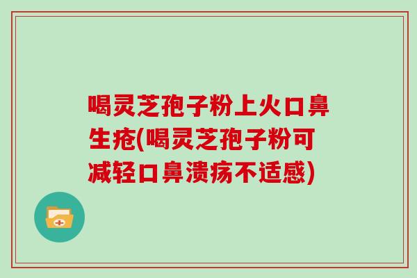 喝灵芝孢子粉上火口鼻生疮(喝灵芝孢子粉可减轻口鼻溃疡不适感)