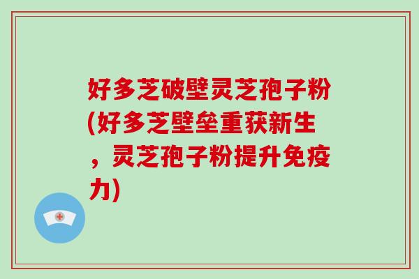 好多芝破壁灵芝孢子粉(好多芝壁垒重获新生，灵芝孢子粉提升免疫力)