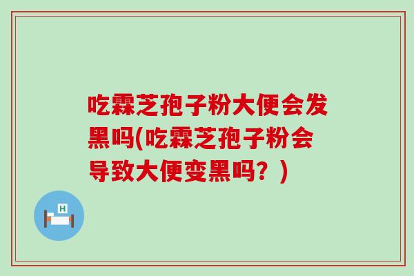 吃霖芝孢子粉大便会发黑吗(吃霖芝孢子粉会导致大便变黑吗？)