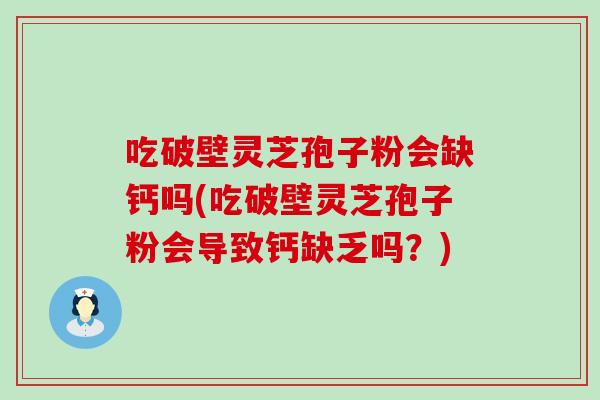 吃破壁灵芝孢子粉会缺钙吗(吃破壁灵芝孢子粉会导致钙缺乏吗？)