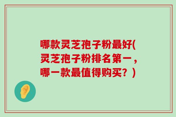 哪款灵芝孢子粉好(灵芝孢子粉排名第一，哪一款值得购买？)