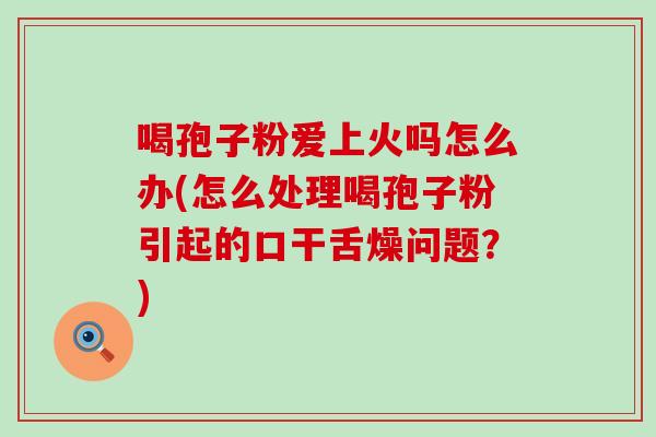 喝孢子粉爱上火吗怎么办(怎么处理喝孢子粉引起的口干舌燥问题？)