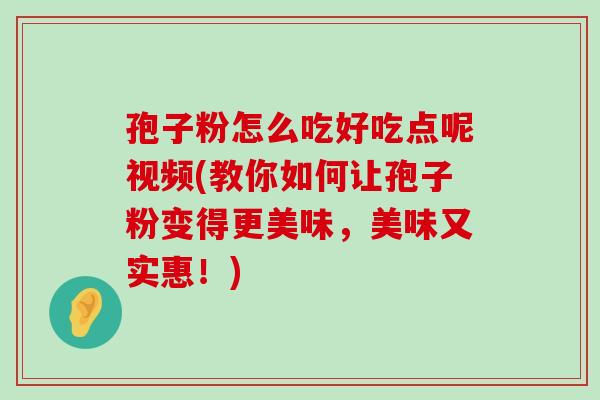 孢子粉怎么吃好吃点呢视频(教你如何让孢子粉变得更美味，美味又实惠！)