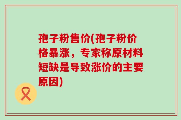 孢子粉售价(孢子粉价格暴涨，专家称原材料短缺是导致涨价的主要原因)